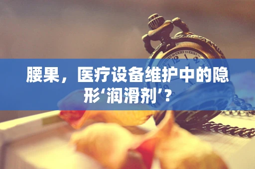 腰果，医疗设备维护中的隐形‘润滑剂’？