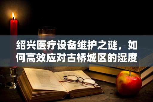 绍兴医疗设备维护之谜，如何高效应对古桥城区的湿度挑战？