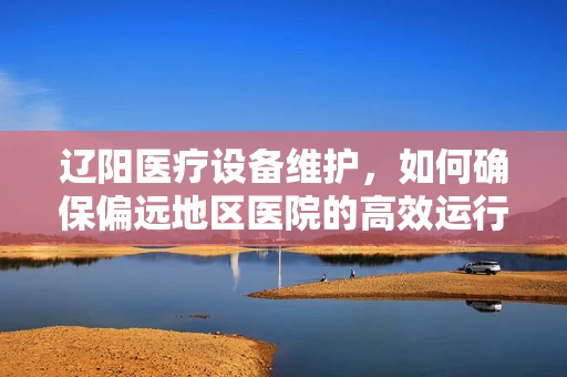 辽阳医疗设备维护，如何确保偏远地区医院的高效运行？