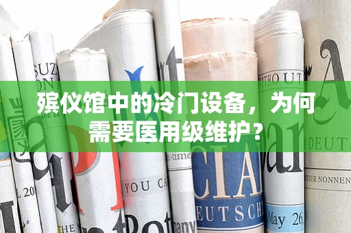 殡仪馆中的冷门设备，为何需要医用级维护？