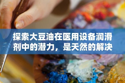 探索大豆油在医用设备润滑剂中的潜力，是天然的解决方案吗？