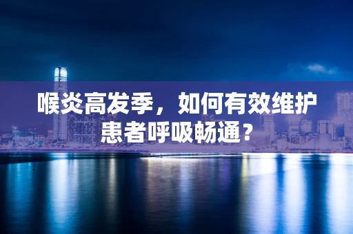 喉炎高发季，如何有效维护患者呼吸畅通？