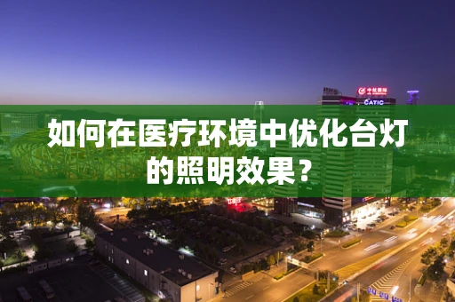 如何在医疗环境中优化台灯的照明效果？