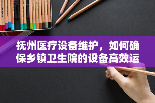 抚州医疗设备维护，如何确保乡镇卫生院的设备高效运行？