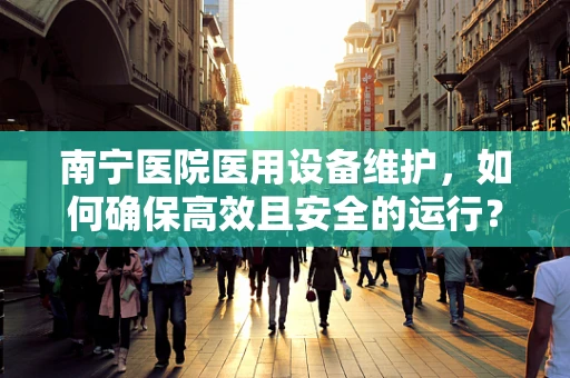 南宁医院医用设备维护，如何确保高效且安全的运行？
