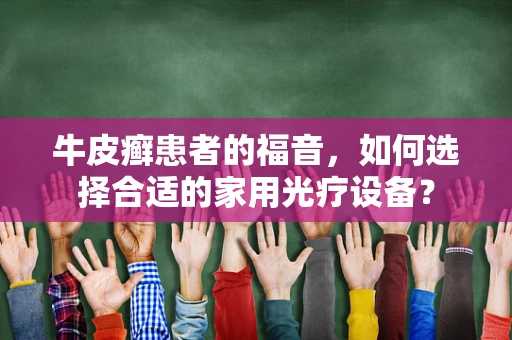 牛皮癣患者的福音，如何选择合适的家用光疗设备？