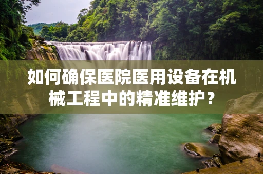 如何确保医院医用设备在机械工程中的精准维护？