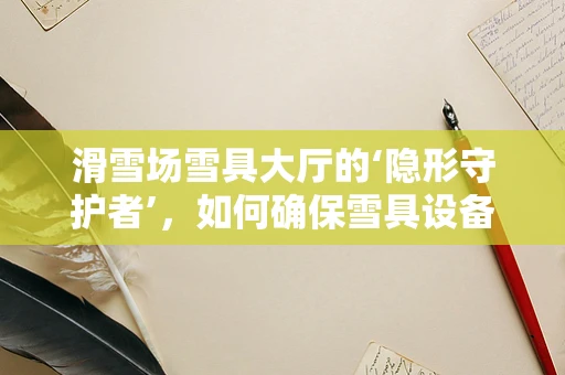 滑雪场雪具大厅的‘隐形守护者’，如何确保雪具设备‘零故障’？