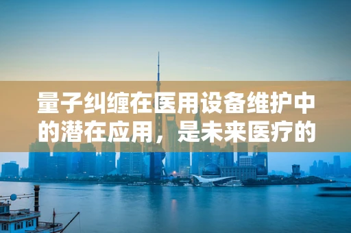 量子纠缠在医用设备维护中的潜在应用，是未来医疗的‘超链接’吗？
