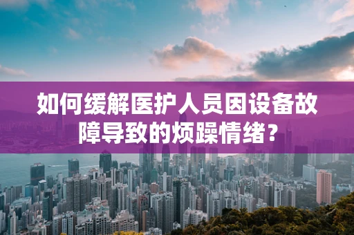 如何缓解医护人员因设备故障导致的烦躁情绪？
