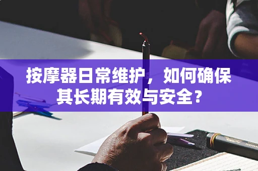按摩器日常维护，如何确保其长期有效与安全？