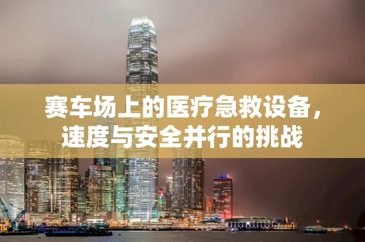赛车场上的医疗急救设备，速度与安全并行的挑战