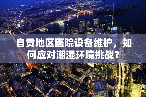 自贡地区医院设备维护，如何应对潮湿环境挑战？