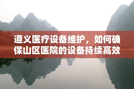 遵义医疗设备维护，如何确保山区医院的设备持续高效运行？
