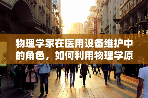 物理学家在医用设备维护中的角色，如何利用物理学原理保障医疗安全？