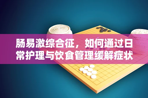 肠易激综合征，如何通过日常护理与饮食管理缓解症状？