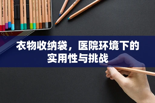 衣物收纳袋，医院环境下的实用性与挑战