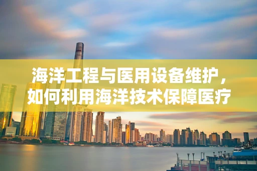 海洋工程与医用设备维护，如何利用海洋技术保障医疗设备安全？