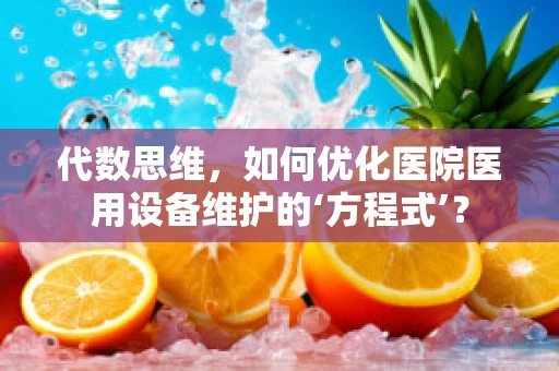 代数思维，如何优化医院医用设备维护的‘方程式’？