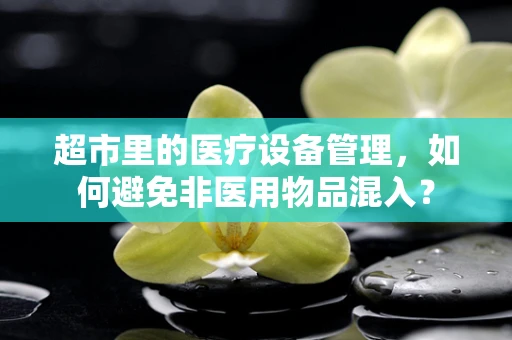 超市里的医疗设备管理，如何避免非医用物品混入？