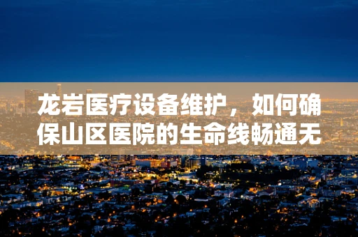 龙岩医疗设备维护，如何确保山区医院的生命线畅通无阻？