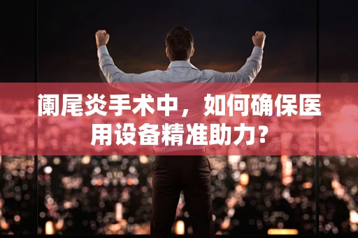 阑尾炎手术中，如何确保医用设备精准助力？
