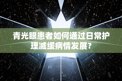 青光眼患者如何通过日常护理减缓病情发展？