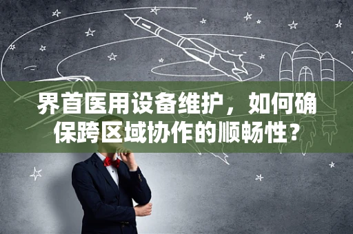 界首医用设备维护，如何确保跨区域协作的顺畅性？