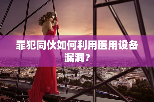 罪犯同伙如何利用医用设备漏洞？
