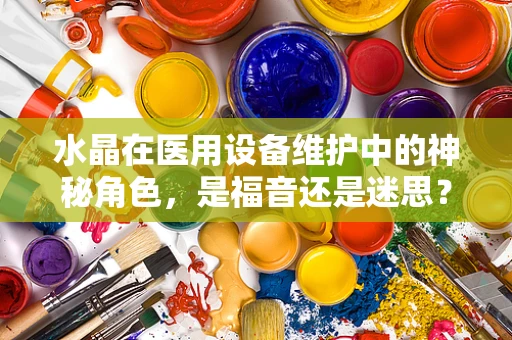 水晶在医用设备维护中的神秘角色，是福音还是迷思？