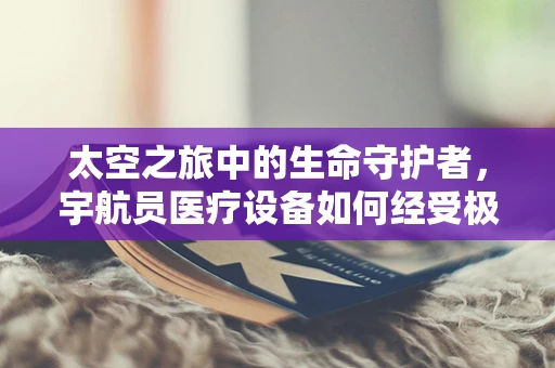 太空之旅中的生命守护者，宇航员医疗设备如何经受极端考验？