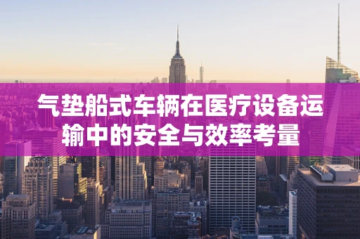 气垫船式车辆在医疗设备运输中的安全与效率考量