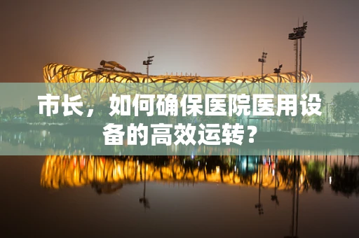 市长，如何确保医院医用设备的高效运转？