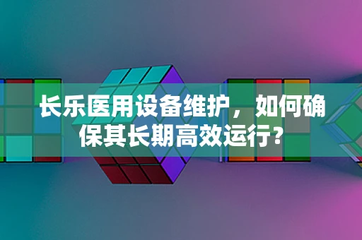 长乐医用设备维护，如何确保其长期高效运行？