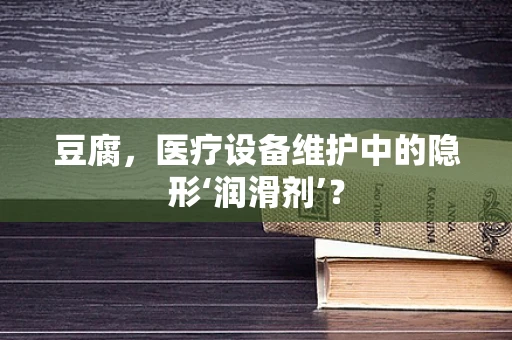 豆腐，医疗设备维护中的隐形‘润滑剂’？