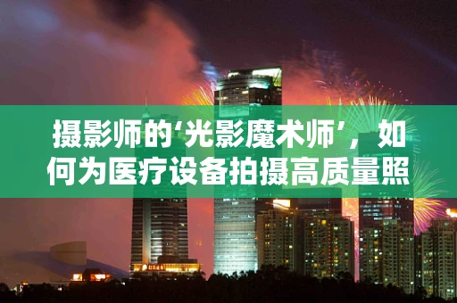 摄影师的‘光影魔术师’，如何为医疗设备拍摄高质量照片？