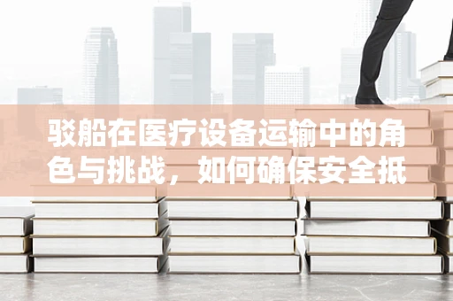驳船在医疗设备运输中的角色与挑战，如何确保安全抵达？