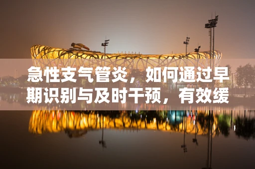 急性支气管炎，如何通过早期识别与及时干预，有效缓解患者症状？