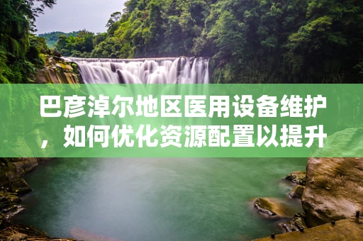 巴彦淖尔地区医用设备维护，如何优化资源配置以提升医疗效率？