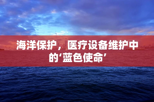 海洋保护，医疗设备维护中的‘蓝色使命’