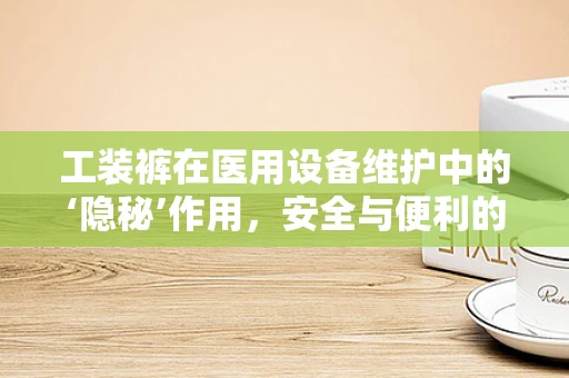 工装裤在医用设备维护中的‘隐秘’作用，安全与便利的双重保障？
