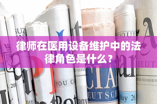 律师在医用设备维护中的法律角色是什么？