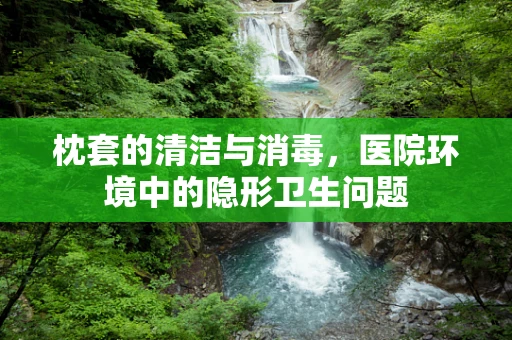 枕套的清洁与消毒，医院环境中的隐形卫生问题