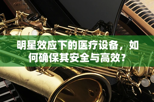 明星效应下的医疗设备，如何确保其安全与高效？