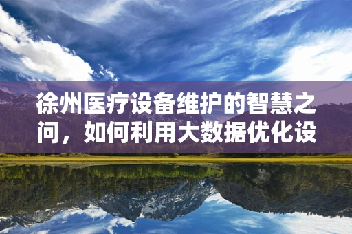 徐州医疗设备维护的智慧之问，如何利用大数据优化设备管理？