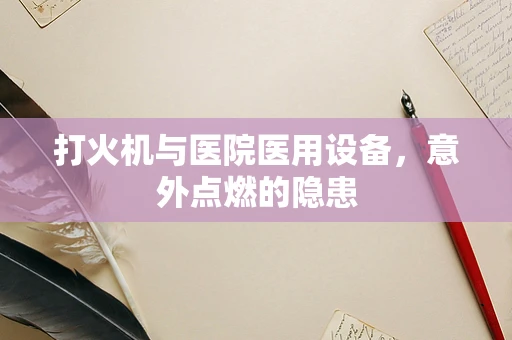 打火机与医院医用设备，意外点燃的隐患