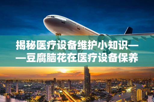 揭秘医疗设备维护小知识——豆腐脑花在医疗设备保养中的应用？
