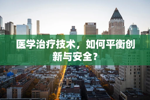 医学治疗技术，如何平衡创新与安全？