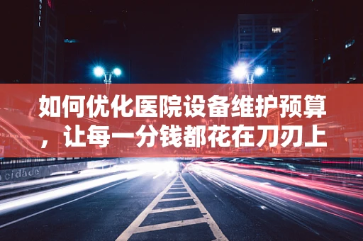 如何优化医院设备维护预算，让每一分钱都花在刀刃上？