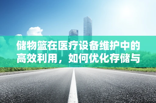 储物篮在医疗设备维护中的高效利用，如何优化存储与取用？